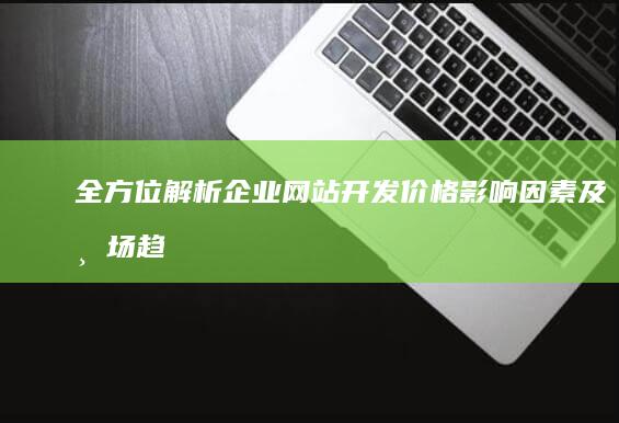 全方位解析：企业网站开发价格影响因素及市场趋势